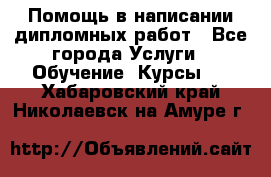 Помощь в написании дипломных работ - Все города Услуги » Обучение. Курсы   . Хабаровский край,Николаевск-на-Амуре г.